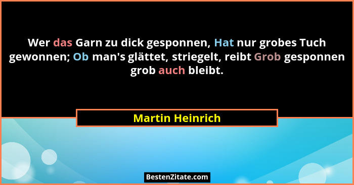 Wer das Garn zu dick gesponnen, Hat nur grobes Tuch gewonnen; Ob man's glättet, striegelt, reibt Grob gesponnen grob auch bleibt... - Martin Heinrich