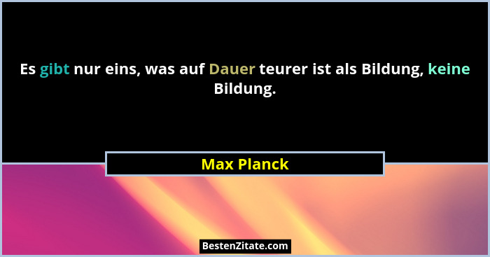 Es gibt nur eins, was auf Dauer teurer ist als Bildung, keine Bildung.... - Max Planck