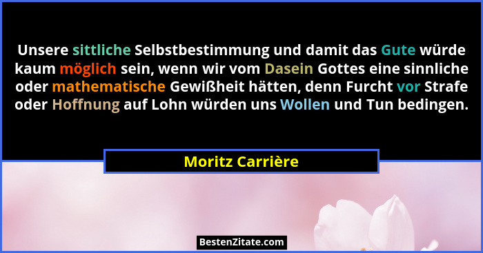 Unsere sittliche Selbstbestimmung und damit das Gute würde kaum möglich sein, wenn wir vom Dasein Gottes eine sinnliche oder mathema... - Moritz Carrière