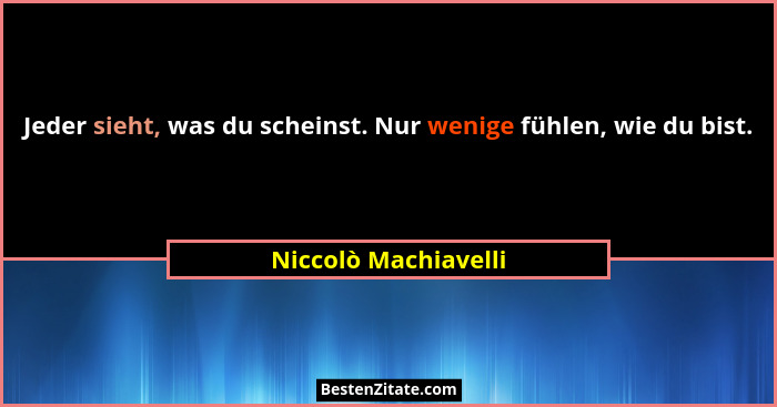 Jeder sieht, was du scheinst. Nur wenige fühlen, wie du bist.... - Niccolò Machiavelli