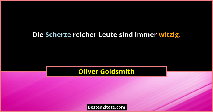 Die Scherze reicher Leute sind immer witzig.... - Oliver Goldsmith