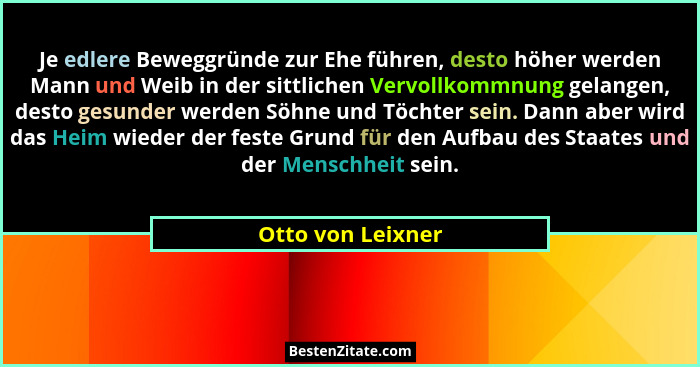 Je edlere Beweggründe zur Ehe führen, desto höher werden Mann und Weib in der sittlichen Vervollkommnung gelangen, desto gesunder w... - Otto von Leixner