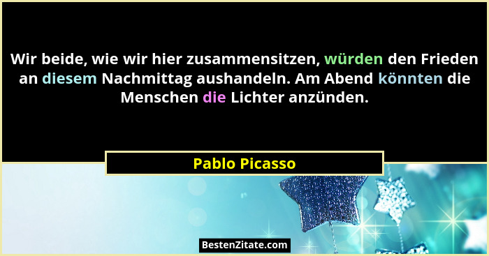 Wir beide, wie wir hier zusammensitzen, würden den Frieden an diesem Nachmittag aushandeln. Am Abend könnten die Menschen die Lichter... - Pablo Picasso