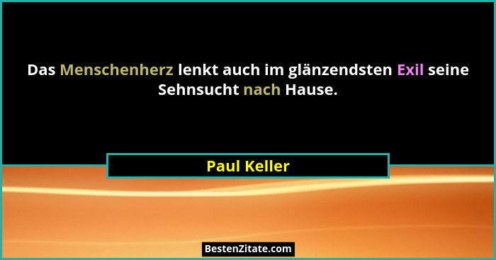 Das Menschenherz lenkt auch im glänzendsten Exil seine Sehnsucht nach Hause.... - Paul Keller