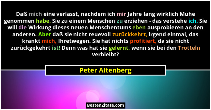 Daß mich eine verlässt, nachdem ich mir Jahre lang wirklich Mühe genommen habe, Sie zu einem Menschen zu erziehen - das verstehe ich... - Peter Altenberg