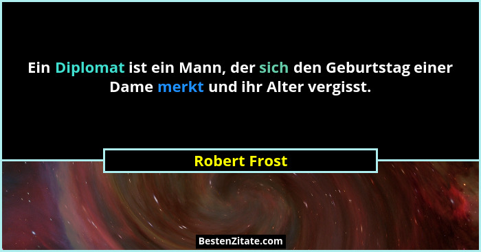 Ein Diplomat ist ein Mann, der sich den Geburtstag einer Dame merkt und ihr Alter vergisst.... - Robert Frost