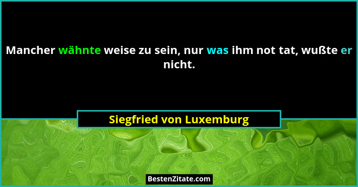 Mancher wähnte weise zu sein, nur was ihm not tat, wußte er nicht.... - Siegfried von Luxemburg