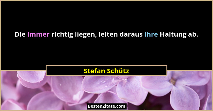 Die immer richtig liegen, leiten daraus ihre Haltung ab.... - Stefan Schütz