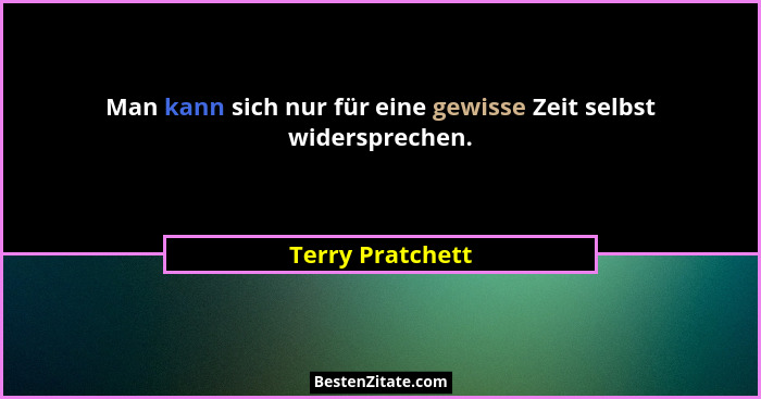 Man kann sich nur für eine gewisse Zeit selbst widersprechen.... - Terry Pratchett