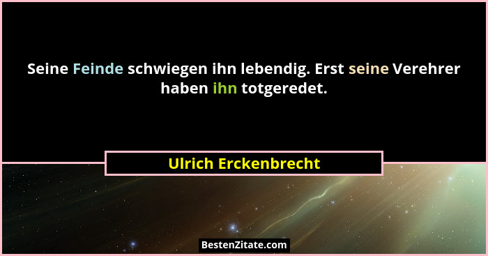 Seine Feinde schwiegen ihn lebendig. Erst seine Verehrer haben ihn totgeredet.... - Ulrich Erckenbrecht