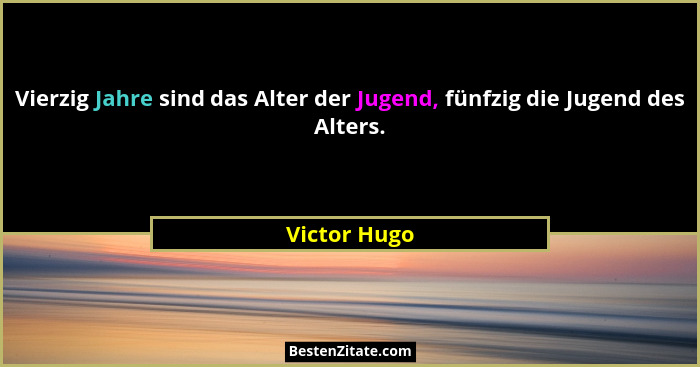 Vierzig Jahre sind das Alter der Jugend, fünfzig die Jugend des Alters.... - Victor Hugo