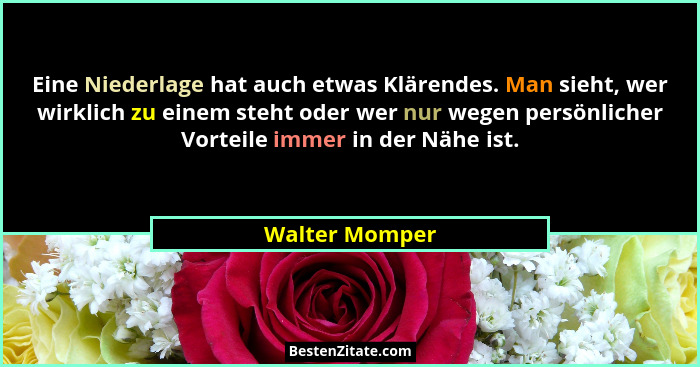 Eine Niederlage hat auch etwas Klärendes. Man sieht, wer wirklich zu einem steht oder wer nur wegen persönlicher Vorteile immer in der... - Walter Momper
