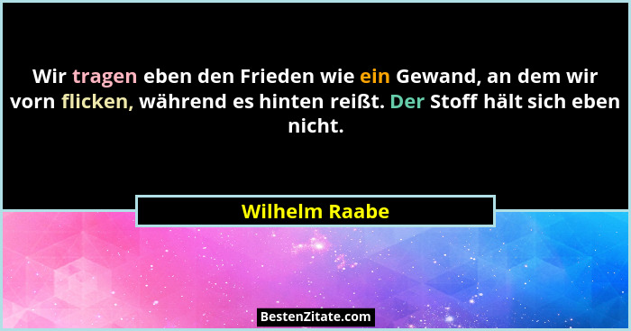 Wir tragen eben den Frieden wie ein Gewand, an dem wir vorn flicken, während es hinten reißt. Der Stoff hält sich eben nicht.... - Wilhelm Raabe