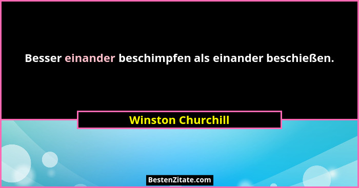 Besser einander beschimpfen als einander beschießen.... - Winston Churchill