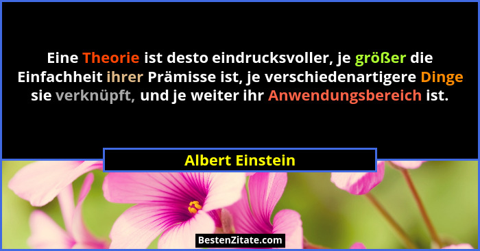 Eine Theorie ist desto eindrucksvoller, je größer die Einfachheit ihrer Prämisse ist, je verschiedenartigere Dinge sie verknüpft, un... - Albert Einstein