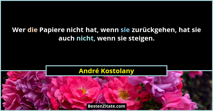 Wer die Papiere nicht hat, wenn sie zurückgehen, hat sie auch nicht, wenn sie steigen.... - André Kostolany