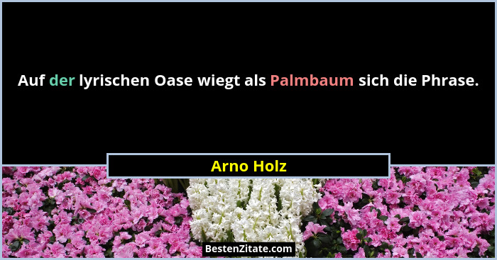 Auf der lyrischen Oase wiegt als Palmbaum sich die Phrase.... - Arno Holz