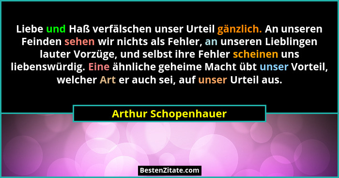 Liebe und Haß verfälschen unser Urteil gänzlich. An unseren Feinden sehen wir nichts als Fehler, an unseren Lieblingen lauter Vo... - Arthur Schopenhauer