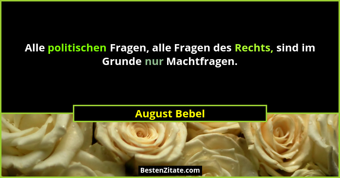 Alle politischen Fragen, alle Fragen des Rechts, sind im Grunde nur Machtfragen.... - August Bebel