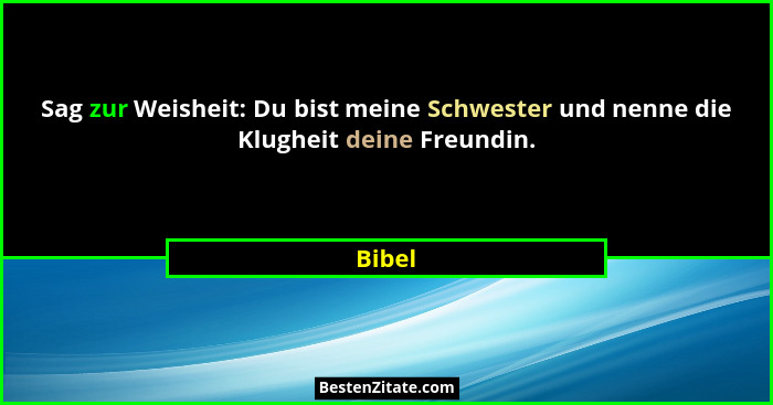 Sag zur Weisheit: Du bist meine Schwester und nenne die Klugheit deine Freundin.... - Bibel