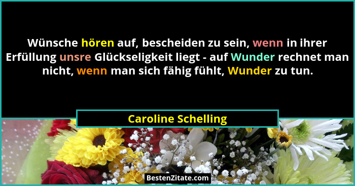 Wünsche hören auf, bescheiden zu sein, wenn in ihrer Erfüllung unsre Glückseligkeit liegt - auf Wunder rechnet man nicht, wenn ma... - Caroline Schelling