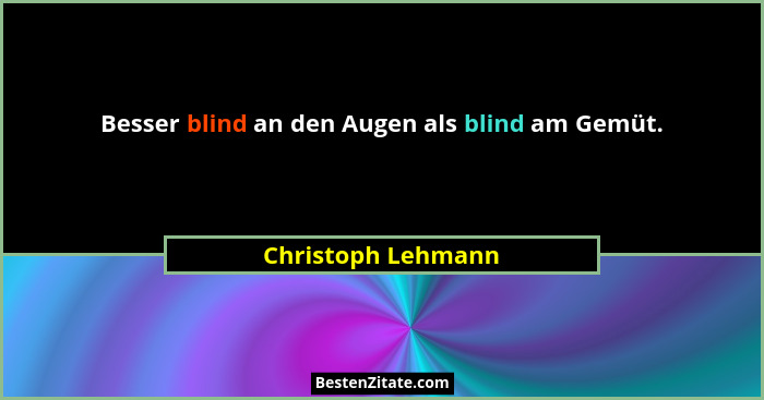 Besser blind an den Augen als blind am Gemüt.... - Christoph Lehmann
