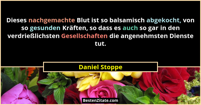 Dieses nachgemachte Blut ist so balsamisch abgekocht, von so gesunden Kräften, so dass es auch so gar in den verdrießlichsten Gesellsc... - Daniel Stoppe