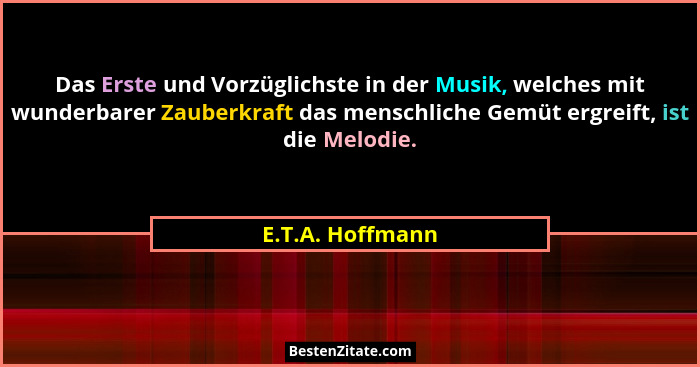 Das Erste und Vorzüglichste in der Musik, welches mit wunderbarer Zauberkraft das menschliche Gemüt ergreift, ist die Melodie.... - E.T.A. Hoffmann