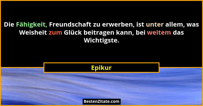 Die Fähigkeit, Freundschaft zu erwerben, ist unter allem, was Weisheit zum Glück beitragen kann, bei weitem das Wichtigste.... - Epikur