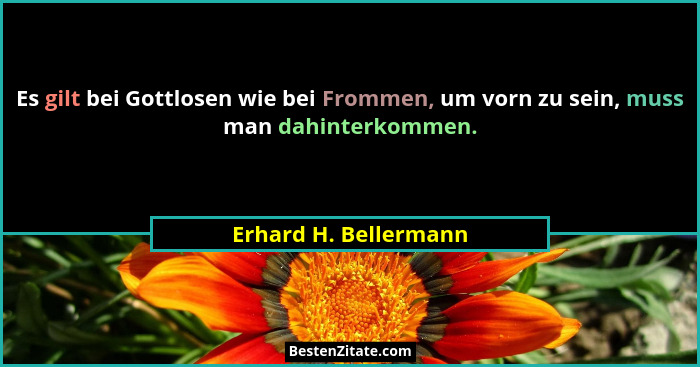 Es gilt bei Gottlosen wie bei Frommen, um vorn zu sein, muss man dahinterkommen.... - Erhard H. Bellermann
