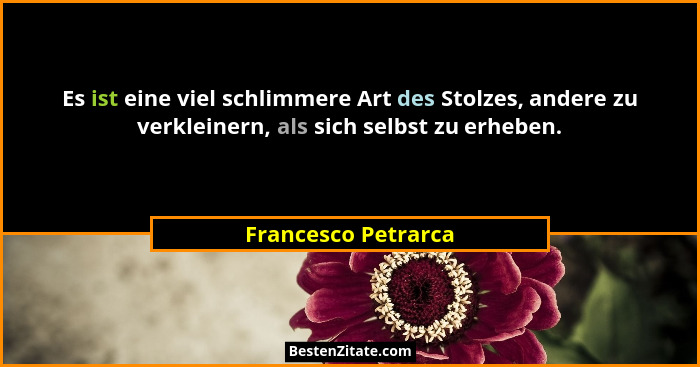 Es ist eine viel schlimmere Art des Stolzes, andere zu verkleinern, als sich selbst zu erheben.... - Francesco Petrarca