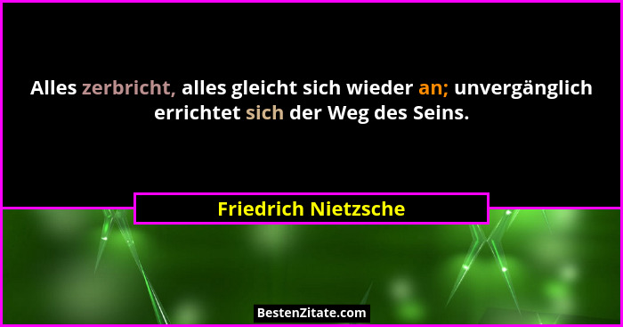 Alles zerbricht, alles gleicht sich wieder an; unvergänglich errichtet sich der Weg des Seins.... - Friedrich Nietzsche