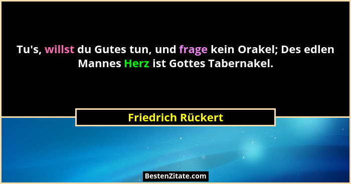 Tu's, willst du Gutes tun, und frage kein Orakel; Des edlen Mannes Herz ist Gottes Tabernakel.... - Friedrich Rückert