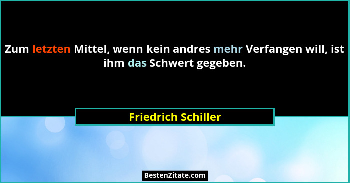 Zum letzten Mittel, wenn kein andres mehr Verfangen will, ist ihm das Schwert gegeben.... - Friedrich Schiller
