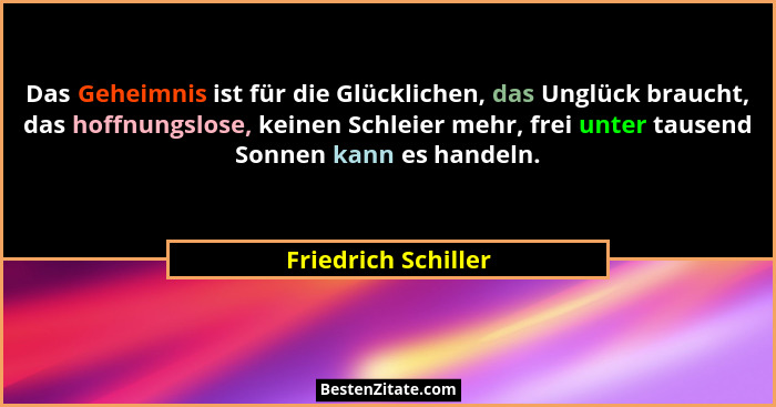 Das Geheimnis ist für die Glücklichen, das Unglück braucht, das hoffnungslose, keinen Schleier mehr, frei unter tausend Sonnen ka... - Friedrich Schiller