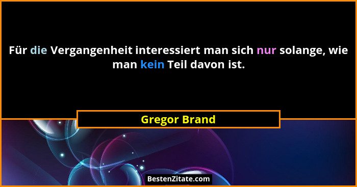 Für die Vergangenheit interessiert man sich nur solange, wie man kein Teil davon ist.... - Gregor Brand