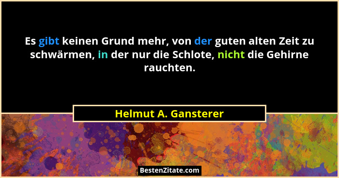 Es gibt keinen Grund mehr, von der guten alten Zeit zu schwärmen, in der nur die Schlote, nicht die Gehirne rauchten.... - Helmut A. Gansterer