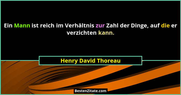 Ein Mann ist reich im Verhältnis zur Zahl der Dinge, auf die er verzichten kann.... - Henry David Thoreau