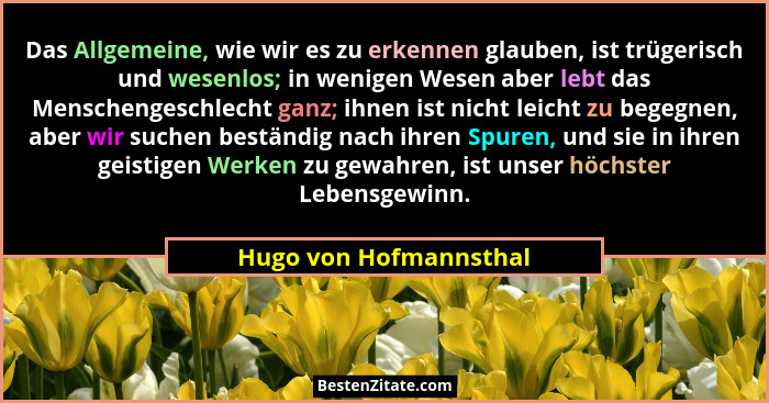 Das Allgemeine, wie wir es zu erkennen glauben, ist trügerisch und wesenlos; in wenigen Wesen aber lebt das Menschengeschlecht... - Hugo von Hofmannsthal