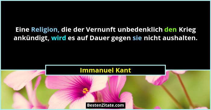 Eine Religion, die der Vernunft unbedenklich den Krieg ankündigt, wird es auf Dauer gegen sie nicht aushalten.... - Immanuel Kant