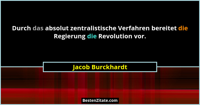 Durch das absolut zentralistische Verfahren bereitet die Regierung die Revolution vor.... - Jacob Burckhardt