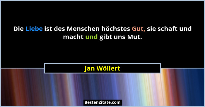 Die Liebe ist des Menschen höchstes Gut, sie schaft und macht und gibt uns Mut.... - Jan Wöllert