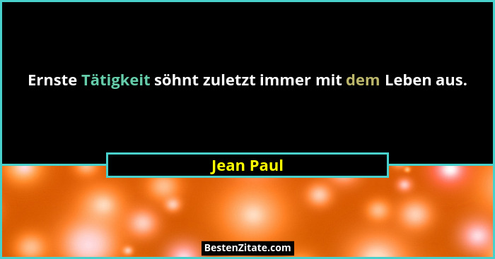 Ernste Tätigkeit söhnt zuletzt immer mit dem Leben aus.... - Jean Paul