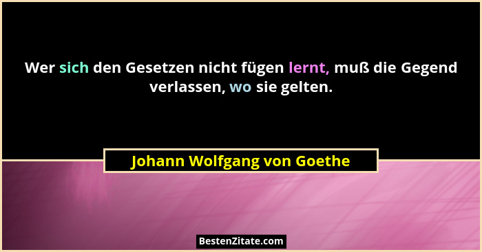 Wer sich den Gesetzen nicht fügen lernt, muß die Gegend verlassen, wo sie gelten.... - Johann Wolfgang von Goethe