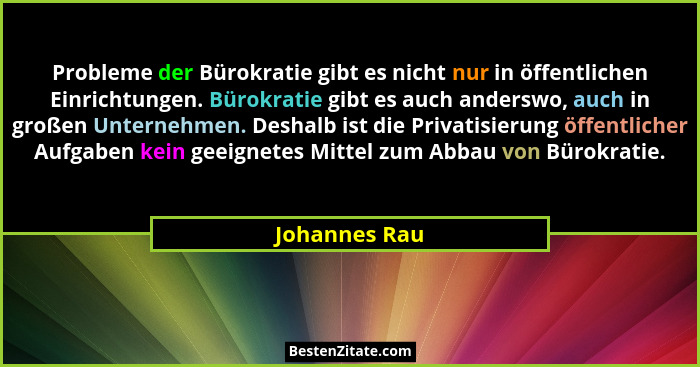Probleme der Bürokratie gibt es nicht nur in öffentlichen Einrichtungen. Bürokratie gibt es auch anderswo, auch in großen Unternehmen.... - Johannes Rau