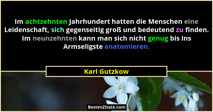Im achtzehnten Jahrhundert hatten die Menschen eine Leidenschaft, sich gegenseitig groß und bedeutend zu finden. Im neunzehnten kann ma... - Karl Gutzkow