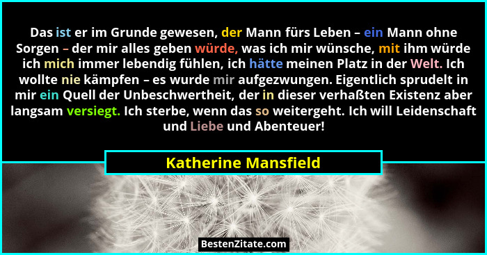 Das ist er im Grunde gewesen, der Mann fürs Leben – ein Mann ohne Sorgen – der mir alles geben würde, was ich mir wünsche, mit i... - Katherine Mansfield