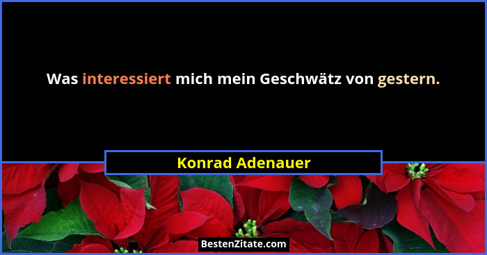 Was interessiert mich mein Geschwätz von gestern.... - Konrad Adenauer