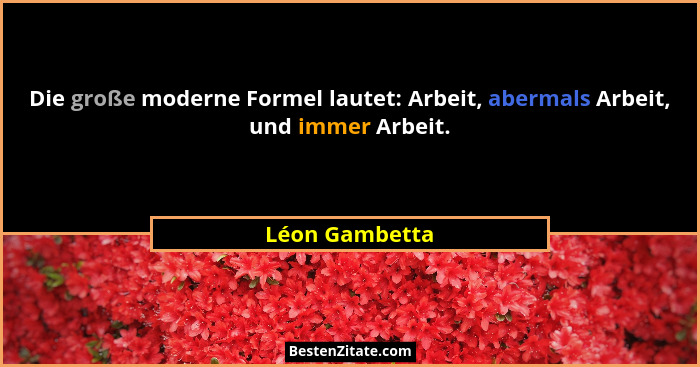 Die große moderne Formel lautet: Arbeit, abermals Arbeit, und immer Arbeit.... - Léon Gambetta