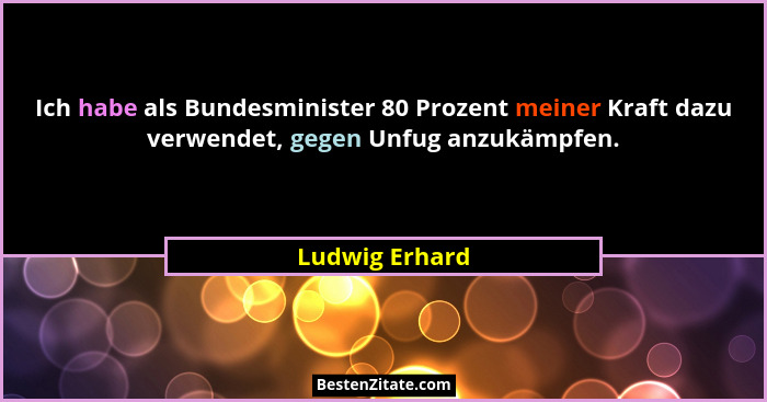 Ich habe als Bundesminister 80 Prozent meiner Kraft dazu verwendet, gegen Unfug anzukämpfen.... - Ludwig Erhard